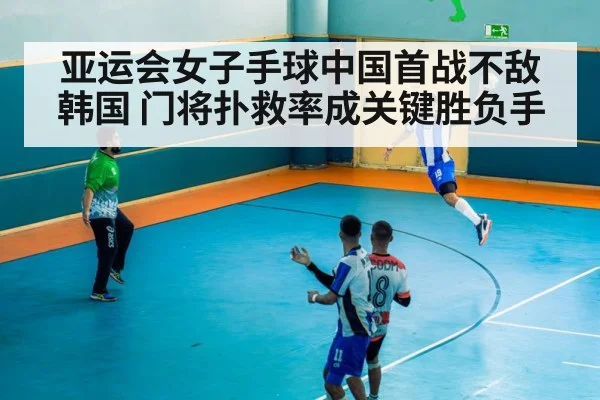亚运会女子手球中国首战不敌韩国 门将扑救率成关键胜负手
